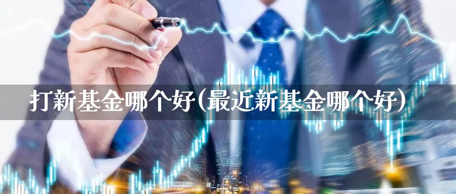 打新基金哪个好(最近新基金哪个好)_https://www.yicdns.com_外汇市场_第1张