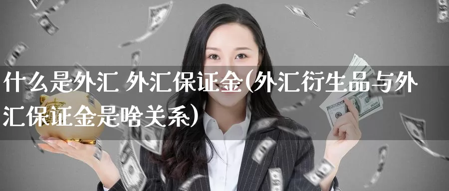 什么是外汇 外汇保证金(外汇衍生品与外汇保证金是啥关系)_https://www.yicdns.com_外汇市场_第1张