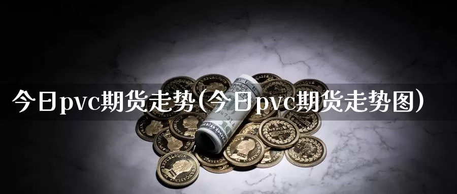 今日pvc期货走势(今日pvc期货走势图)_https://www.yicdns.com_基金投资_第1张