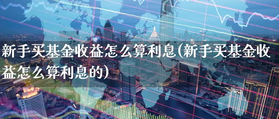 新手买基金收益怎么算利息(新手买基金收益怎么算利息的)_https://www.yicdns.com_基金投资_第1张