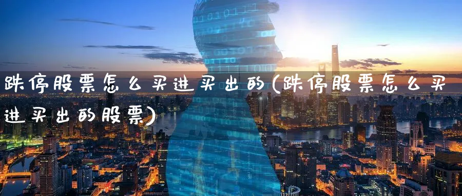 跌停股票怎么买进买出的(跌停股票怎么买进买出的股票)_https://www.yicdns.com_股票入门_第1张