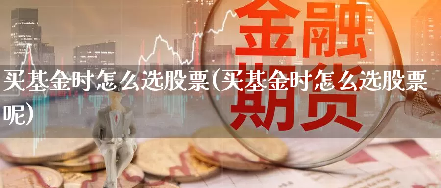 买基金时怎么选股票(买基金时怎么选股票呢)_https://www.yicdns.com_基金投资_第1张