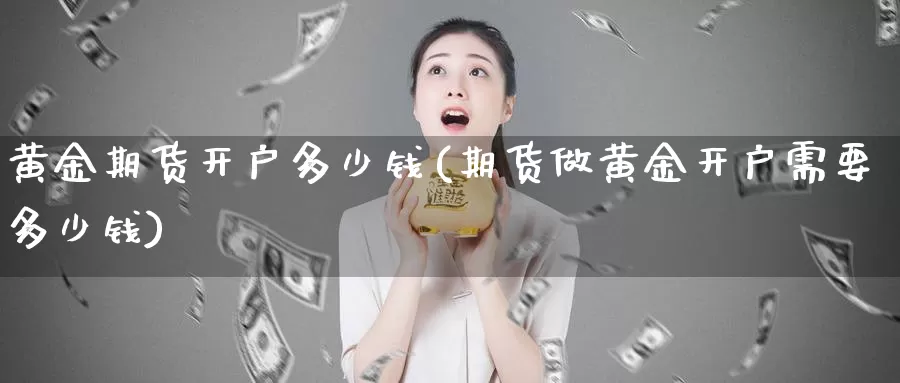 黄金期货开户多少钱(期货做黄金开户需要多少钱)_https://www.yicdns.com_基金投资_第1张