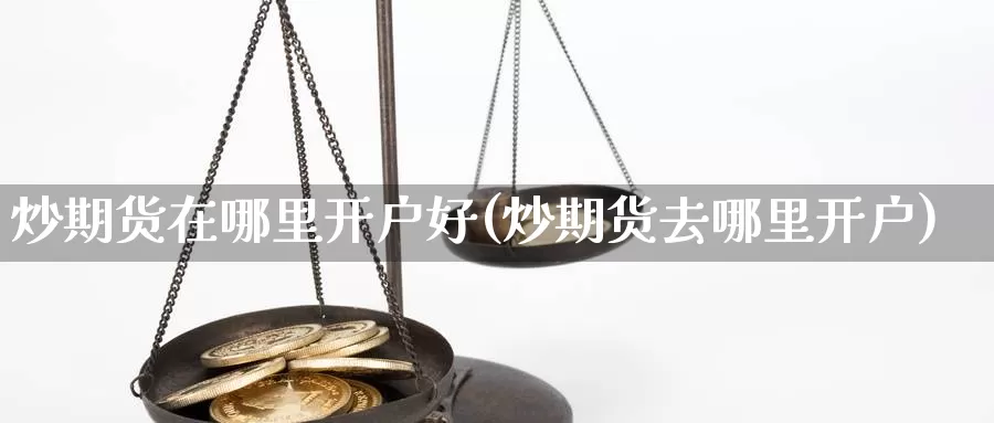 炒期货在哪里开户好(炒期货去哪里开户)_https://www.yicdns.com_基金投资_第1张