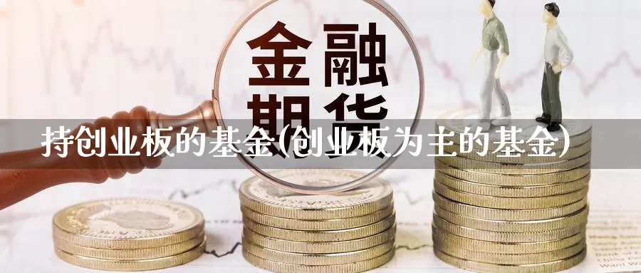 持创业板的基金(创业板为主的基金)_https://www.yicdns.com_外汇市场_第1张