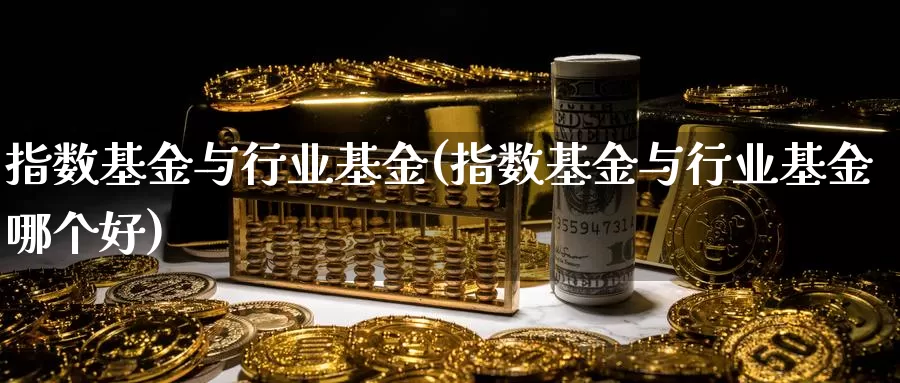 指数基金与行业基金(指数基金与行业基金哪个好)_https://www.yicdns.com_基金投资_第1张