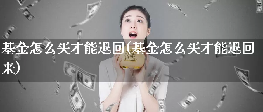 基金怎么买才能退回(基金怎么买才能退回来)_https://www.yicdns.com_基金投资_第1张