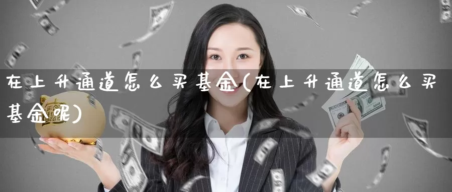 在上升通道怎么买基金(在上升通道怎么买基金呢)_https://www.yicdns.com_基金投资_第1张