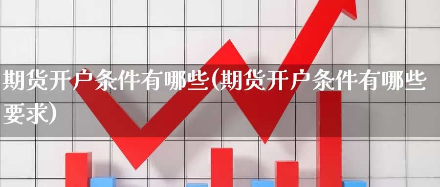 期货开户条件有哪些(期货开户条件有哪些要求)_https://www.yicdns.com_基金投资_第1张