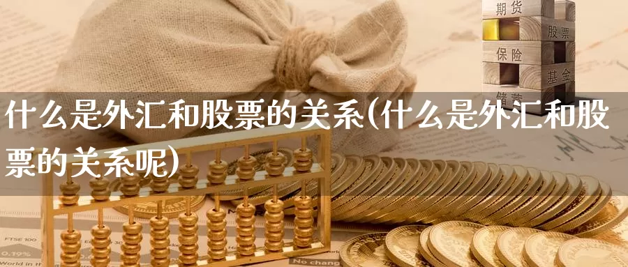 什么是外汇和股票的关系(什么是外汇和股票的关系呢)_https://www.yicdns.com_外汇市场_第1张