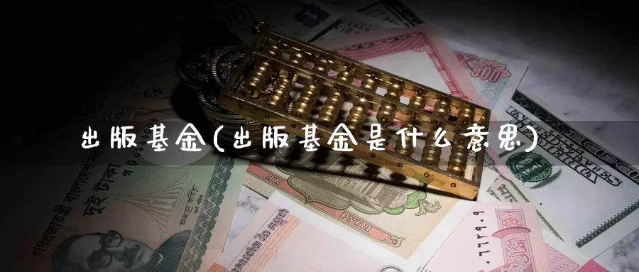 出版基金(出版基金是什么意思)_https://www.yicdns.com_外汇市场_第1张