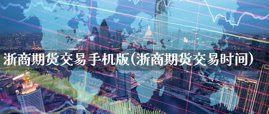 浙商期货交易手机版(浙商期货交易时间)_https://www.yicdns.com_基金投资_第1张