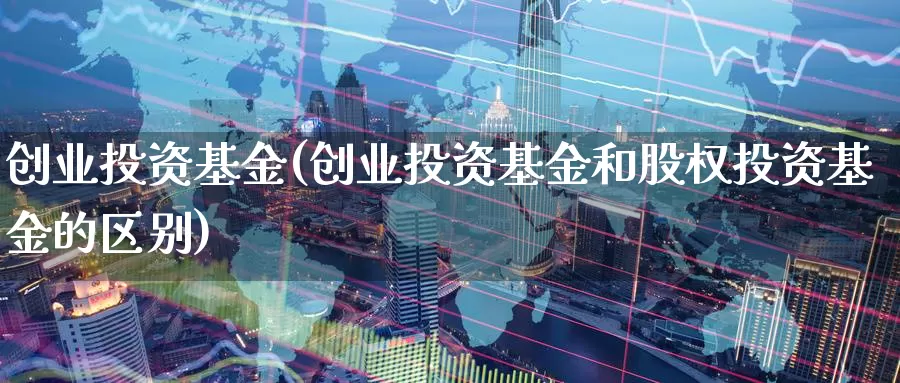 创业投资基金(创业投资基金和股权投资基金的区别)_https://www.yicdns.com_外汇市场_第1张