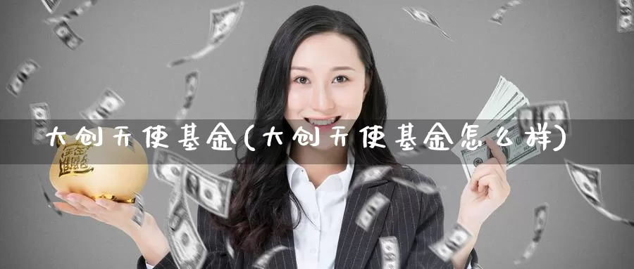 大创天使基金(大创天使基金怎么样)_https://www.yicdns.com_外汇市场_第1张